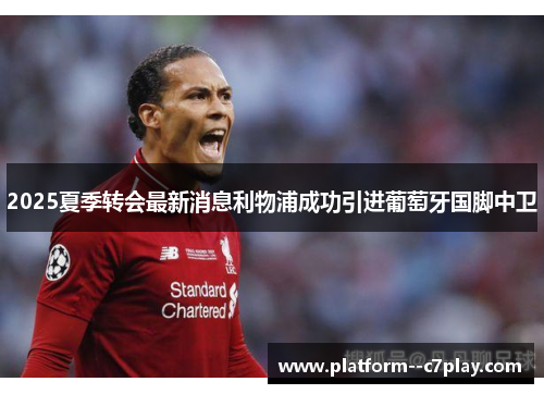 2025夏季转会最新消息利物浦成功引进葡萄牙国脚中卫