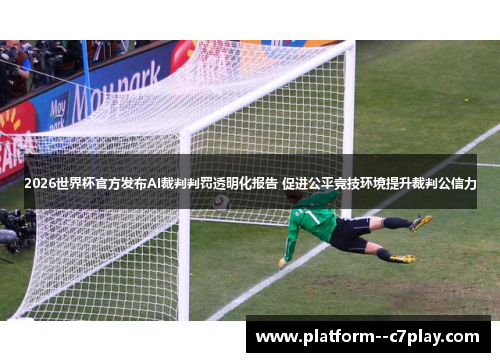 2026世界杯官方发布AI裁判判罚透明化报告 促进公平竞技环境提升裁判公信力