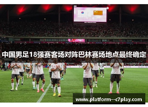 中国男足18强赛客场对阵巴林赛场地点最终确定 中国男足18强赛客场对阵巴林赛场地点最终确定