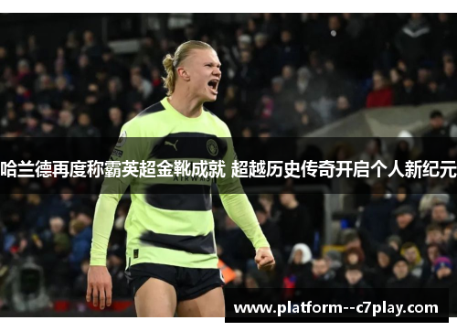 哈兰德再度称霸英超金靴成就 超越历史传奇开启个人新纪元 哈兰德再度称霸英超金靴成就 超越历史传奇开启个人新纪元