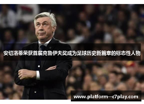 安切洛蒂荣获首届克鲁伊夫奖成为足球历史新篇章的标志性人物 安切洛蒂荣获首届克鲁伊夫奖成为足球历史新篇章的标志性人物