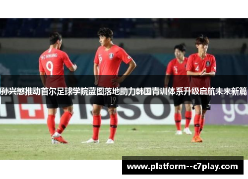 孙兴慜推动首尔足球学院蓝图落地助力韩国青训体系升级启航未来新篇