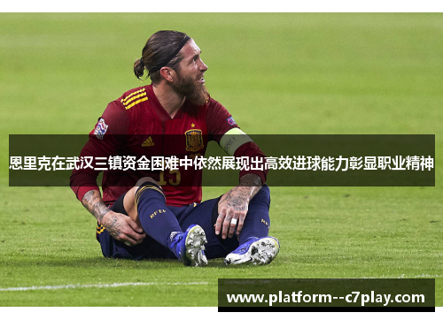 恩里克在武汉三镇资金困难中依然展现出高效进球能力彰显职业精神 恩里克在武汉三镇资金困难中依然展现出高效进球能力彰显职业精神