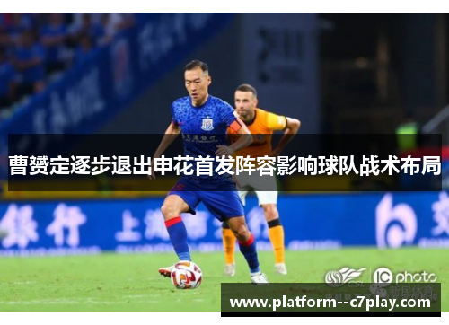 曹赟定逐步退出申花首发阵容影响球队战术布局 曹赟定逐步退出申花首发阵容影响球队战术布局