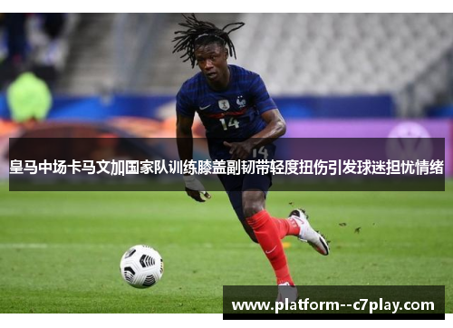 皇马中场卡马文加国家队训练膝盖副韧带轻度扭伤引发球迷担忧情绪 皇马中场卡马文加国家队训练膝盖副韧带轻度扭伤引发球迷担忧情绪