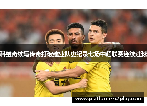科维奇续写传奇打破建业队史纪录七场中超联赛连续进球 科维奇续写传奇打破建业队史纪录七场中超联赛连续进球