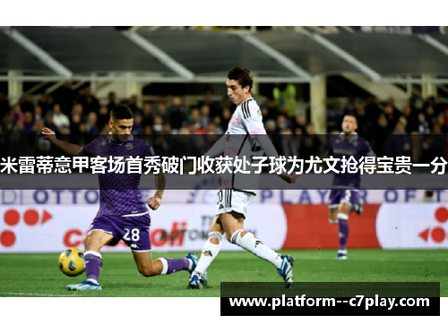 米雷蒂意甲客场首秀破门收获处子球为尤文抢得宝贵一分 米雷蒂意甲客场首秀破门收获处子球为尤文抢得宝贵一分