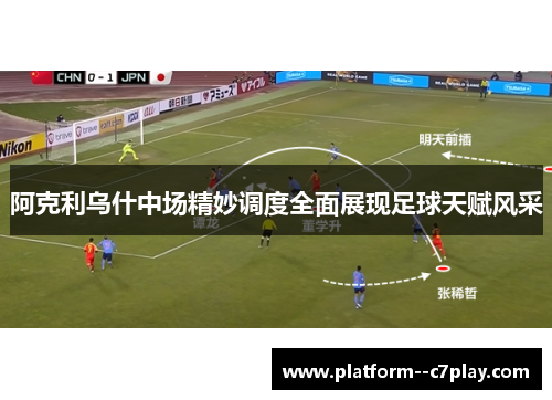 阿克利乌什中场精妙调度全面展现足球天赋风采