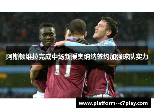 阿斯顿维拉完成中场新援奥纳纳签约加强球队实力 阿斯顿维拉完成中场新援奥纳纳签约加强球队实力