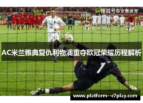 AC米兰雅典复仇利物浦重夺欧冠荣耀历程解析 AC米兰雅典复仇利物浦重夺欧冠荣耀历程解析