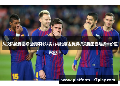 从攻防数据透视世俱杯球队实力与比赛走势解析关键因素与战术价值 从攻防数据透视世俱杯球队实力与比赛走势解析关键因素与战术价值