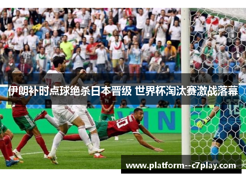 伊朗补时点球绝杀日本晋级 世界杯淘汰赛激战落幕 伊朗补时点球绝杀日本晋级 世界杯淘汰赛激战落幕