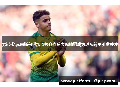 努诺·塔瓦雷斯租借加盟拉齐奥后表现神勇成为球队新星引发关注 努诺·塔瓦雷斯租借加盟拉齐奥后表现神勇成为球队新星引发关注
