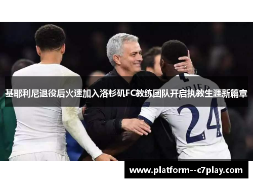 基耶利尼退役后火速加入洛杉矶FC教练团队开启执教生涯新篇章