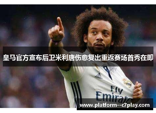 皇马官方宣布后卫米利唐伤愈复出重返赛场首秀在即