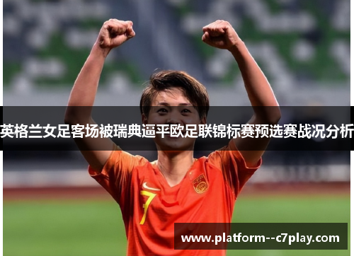 英格兰女足客场被瑞典逼平欧足联锦标赛预选赛战况分析
