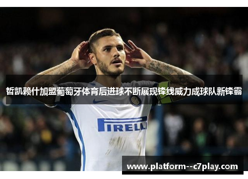 哲凯赖什加盟葡萄牙体育后进球不断展现锋线威力成球队新锋霸 哲凯赖什加盟葡萄牙体育后进球不断展现锋线威力成球队新锋霸