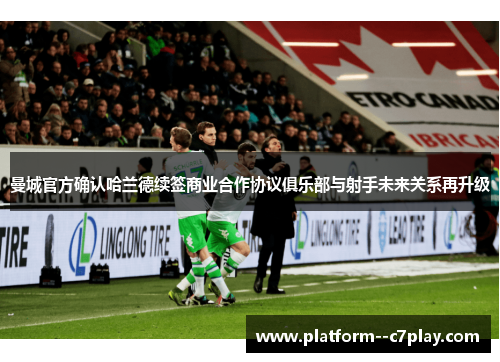曼城官方确认哈兰德续签商业合作协议俱乐部与射手未来关系再升级