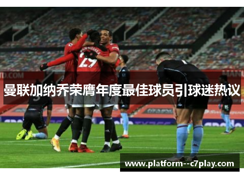 曼联加纳乔荣膺年度最佳球员引球迷热议