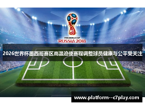2026世界杯墨西哥赛区高温迫使赛程调整球员健康与公平受关注 2026世界杯墨西哥赛区高温迫使赛程调整球员健康与公平受关注