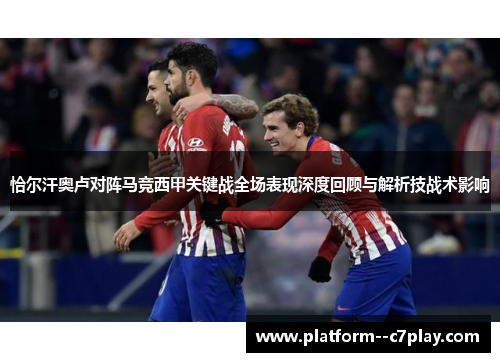 恰尔汗奥卢对阵马竞西甲关键战全场表现深度回顾与解析技战术影响 恰尔汗奥卢对阵马竞西甲关键战全场表现深度回顾与解析技战术影响