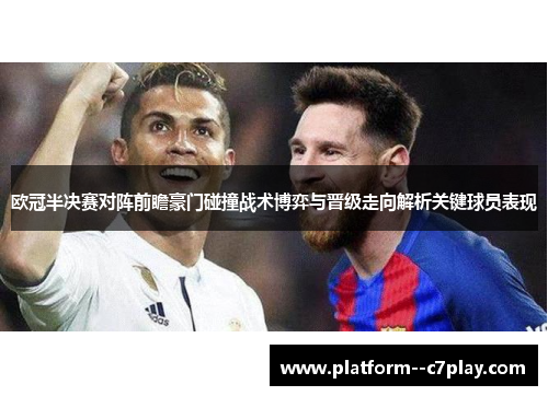 欧冠半决赛对阵前瞻豪门碰撞战术博弈与晋级走向解析关键球员表现 欧冠半决赛对阵前瞻豪门碰撞战术博弈与晋级走向解析关键球员表现