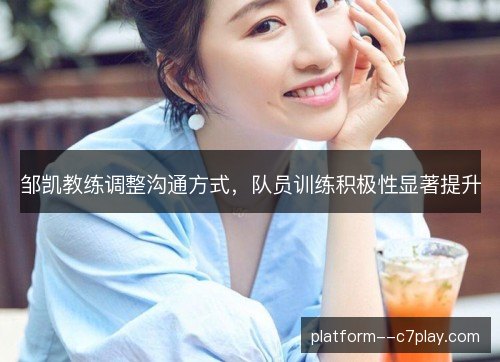 邹凯教练调整沟通方式，队员训练积极性显著提升