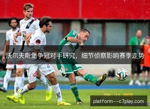 沃尔夫斯堡争冠对手研究,细节侦察影响赛季走势 沃尔夫斯堡争冠对手研究,细节侦察影响赛季走势