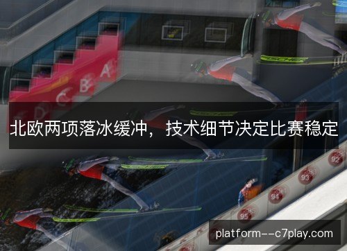 北欧两项落冰缓冲,技术细节决定比赛稳定 北欧两项落冰缓冲,技术细节决定比赛稳定